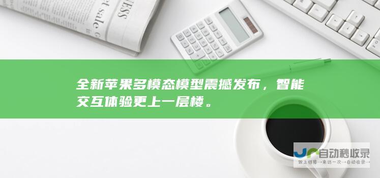 全新苹果多模态模型震撼发布，智能交互体验更上一层楼。