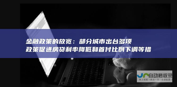 金融政策的放宽：部分城市出台多项政策促进房贷利率降低和首付比例下调等措施，减轻了购房者的经济压力。