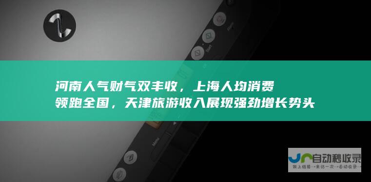 河南人气财气双丰收，上海人均消费领跑全国，天津旅游收入展现强劲增长势头