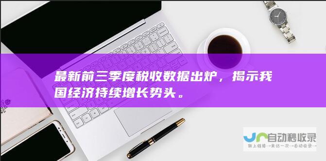 最新前三季度税收数据出炉，揭示我国经济持续增长势头。