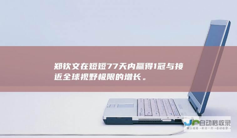 郑钦文在短短77天内赢得1冠与接近全球视野极限的增长。