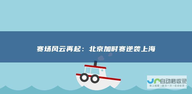 赛场风云再起：北京加时赛逆袭上海