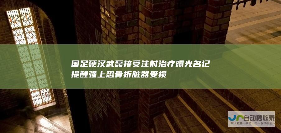 国足硬汉 武磊接受注射治疗曝光 名记提醒强上恐骨折脏器受损