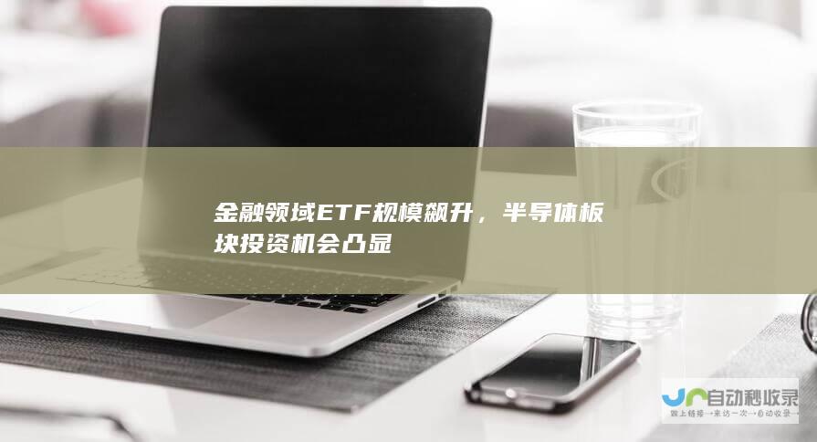 金融领域ETF规模飙升，半导体板块投资机会凸显