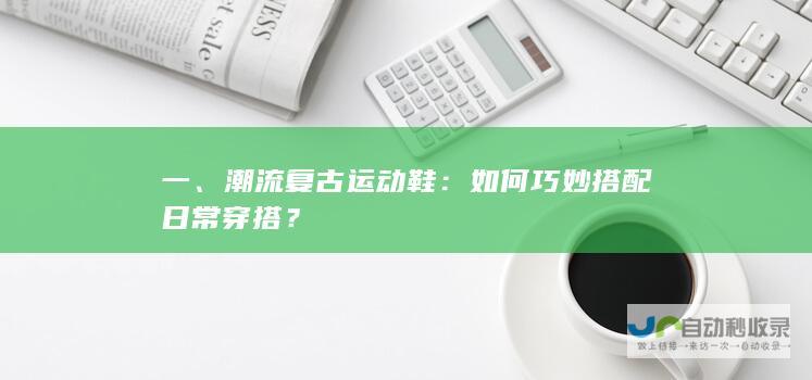 一、潮流复古运动鞋：如何巧妙搭配日常穿搭？