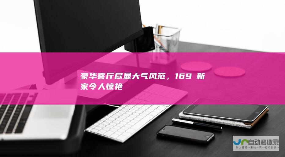 豪华客厅尽显大气风范，169㎡新家令人惊艳