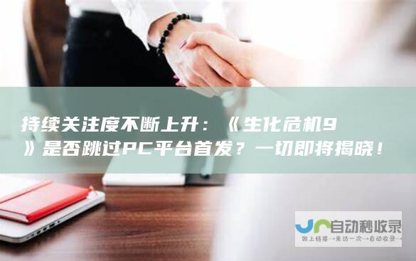 持续关注度不断上升：《生化危机9》是否跳过PC平台首发？一切即将揭晓！