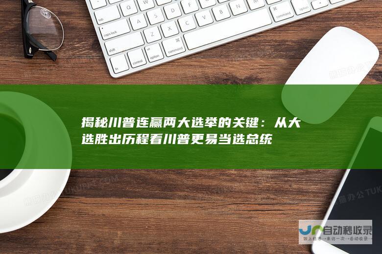 揭秘川普连赢两大选举的关键：从大选胜出历程看川普更易当选总统