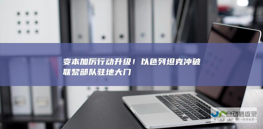 变本加厉行动升级！以色列坦克冲破联黎部队驻地大门