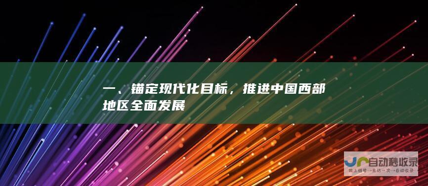 一、锚定现代化目标，推进中国西部地区全面发展