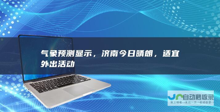 气象预测显示，济南今日晴朗，适宜外出活动