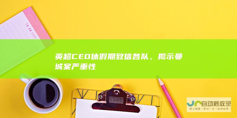 英超CEO休假期致信各队，揭示曼城案严重性