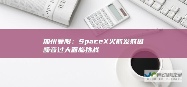 加州受限：SpaceX火箭发射因噪音过大面临挑战