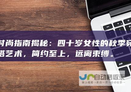 时尚指南揭秘：四十岁女性的秋季穿搭艺术，简约至上，远离束缚。