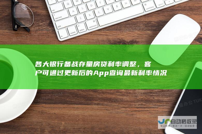 各大银行备战存量房贷利率调整，客户可通过更新后的App查询最新利率情况