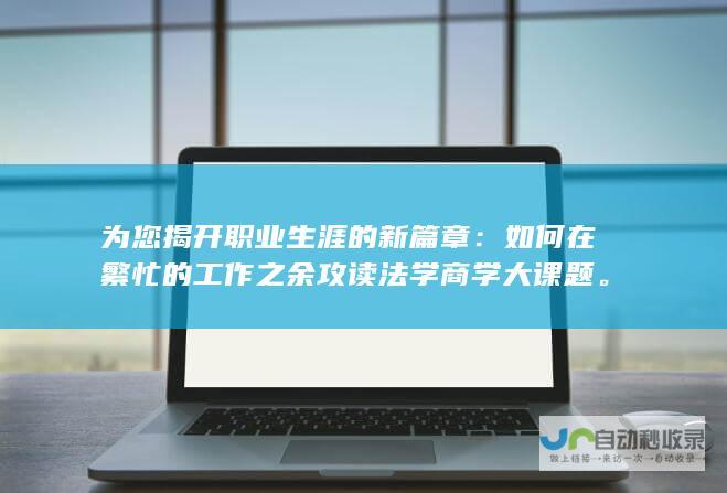 为您揭开职业生涯的新篇章：如何在繁忙的工作之余攻读法学商学大课题。