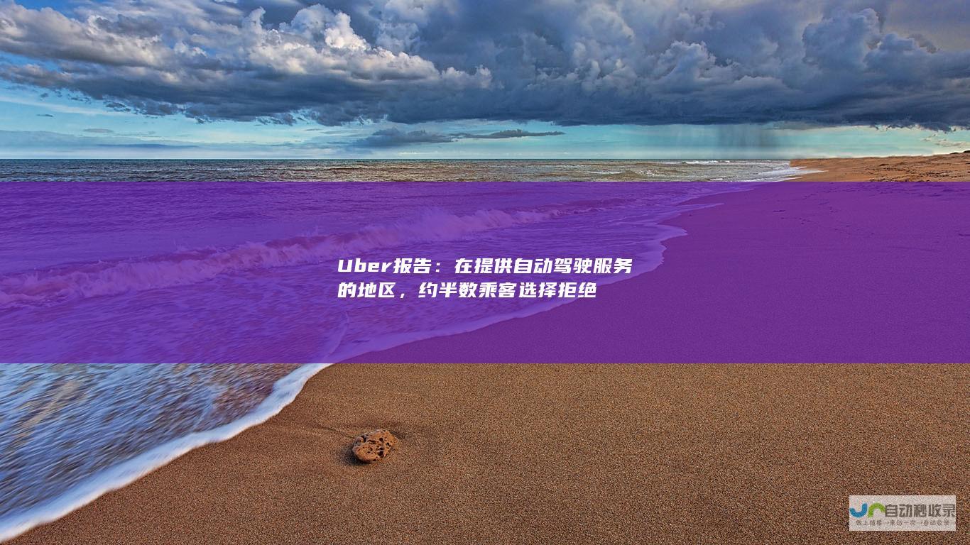 Uber 报告：在提供自动驾驶服务的地区，约半数乘客选择拒绝