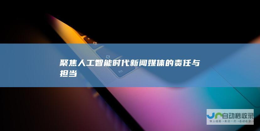 聚焦人工智能时代新闻媒体的责任与担当