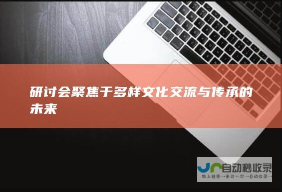 研讨会聚焦于多样文化交流与传承的未来