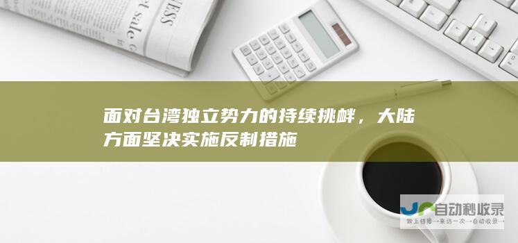 面对台湾独立势力的持续挑衅，大陆方面坚决实施反制措施