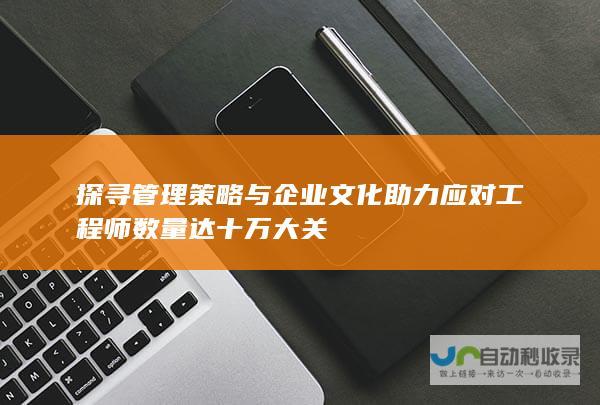 探寻管理策略与企业文化助力应对工程师数量达十万大关