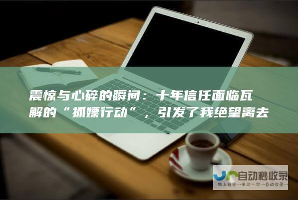 震惊与心碎的瞬间：十年信任面临瓦解的“抓嫖行动”，引发了我绝望离去