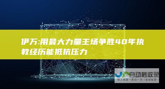 伊万:用最大力量主场争胜 40年执教经历能抵抗压力