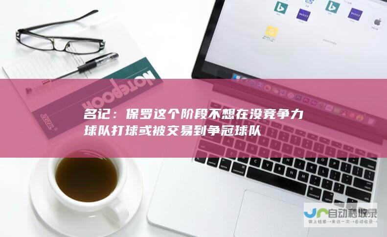 名记：保罗这个阶段不想在没竞争力球队打球 或被交易到争冠球队