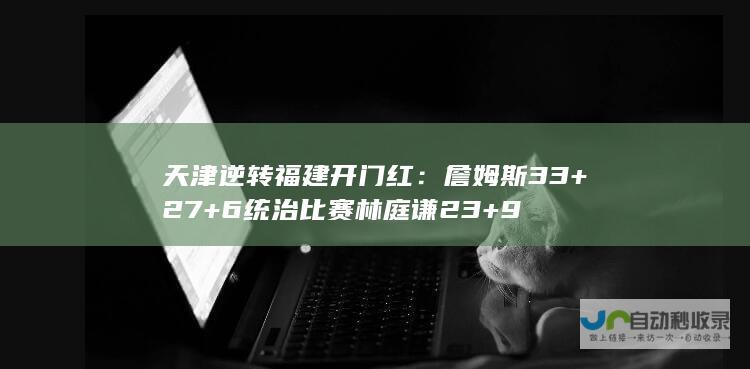 天津逆转福建开门红：詹姆斯33+27+6统治比赛 林庭谦23+9