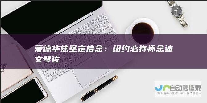 爱德华兹坚定信念：纽约必将怀念迪文琴佐