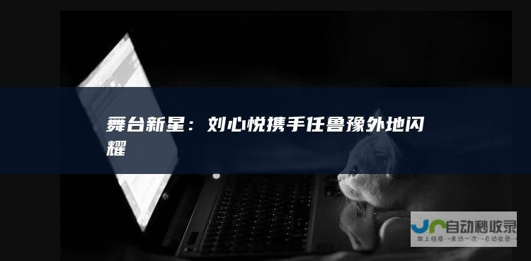 舞台新星：刘心悦携手任鲁豫外地闪耀