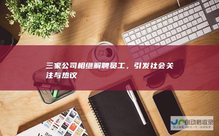 三家公司相继解聘员工，引发社会关注与热议