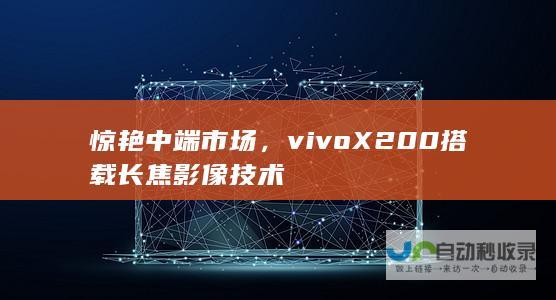 惊艳中端市场，vivoX200搭载长焦影像技术