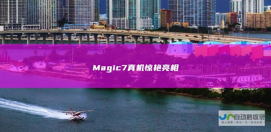 Magic7真机惊艳亮相