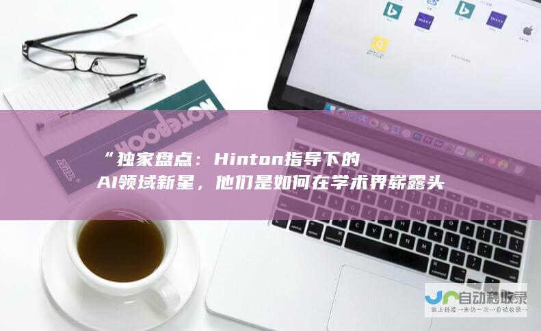 “独家盘点：Hinton指导下的AI领域新星，他们是如何在学术界崭露头角的？”