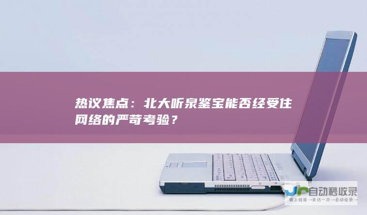 热议焦点：北大听泉鉴宝能否经受住网络的严苛考验？