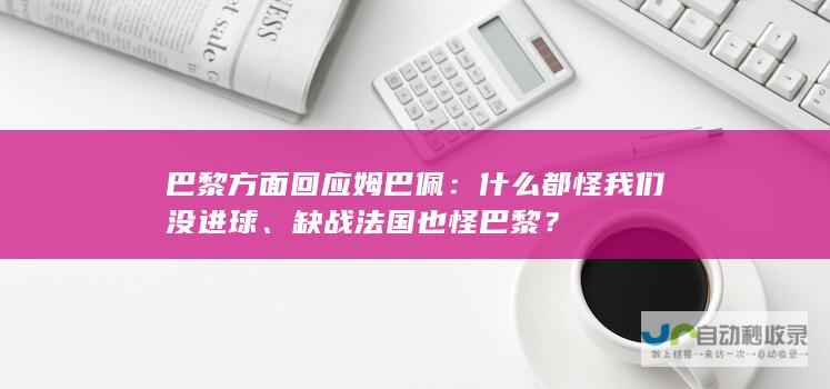 巴黎方面回应姆巴佩：什么都怪我们 没进球、缺战法国也怪巴黎？