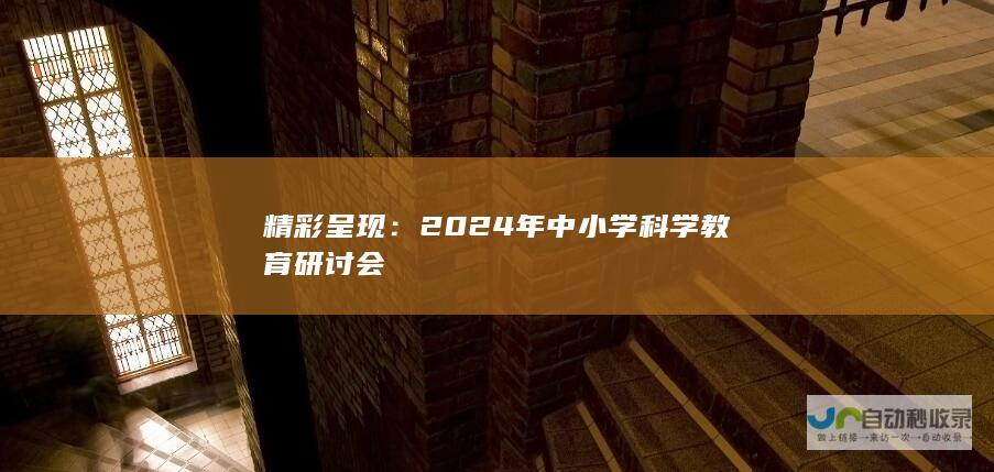 精彩呈现：2024年中小学科学教育研讨会