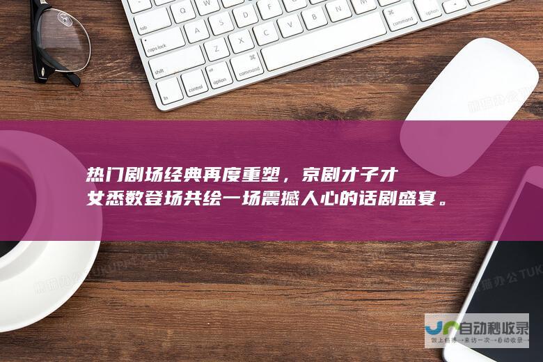 热门剧场经典再度重塑，京剧才子才女悉数登场共绘一场震撼人心的话剧盛宴。