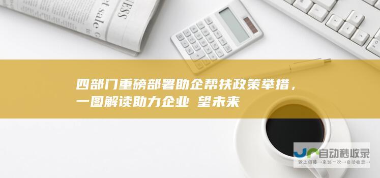 四部门重磅部署助企帮扶政策举措，一图解读助力企业瞭望未来