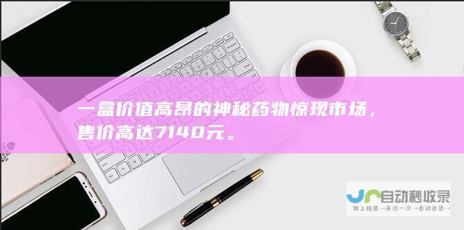 一盒价值高昂的神秘药物惊现市场，售价高达7140元。