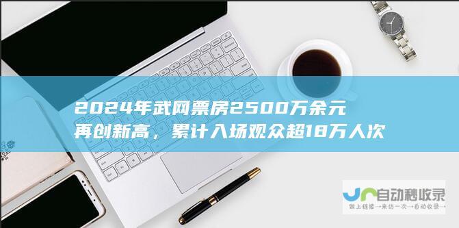 2024年武网票房2500万余元再创新高，累计入场观众超18万人次