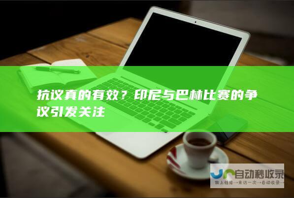 抗议真的有效？印尼与巴林比赛的争议引发关注