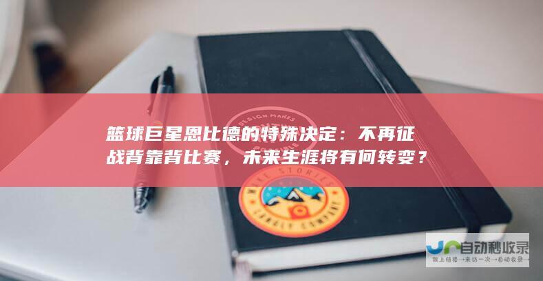 篮球巨星恩比德的特殊决定：不再征战背靠背比赛，未来生涯将有何转变？