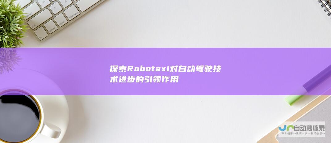 探索Robotaxi对自动驾驶技术进步的引领作用