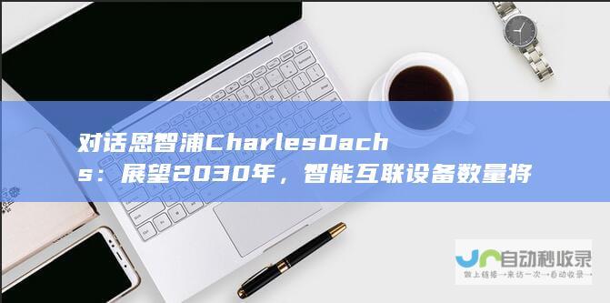 对话恩智浦Charles Dachs：展望2030年，智能互联设备数量将超过惊人的500亿台