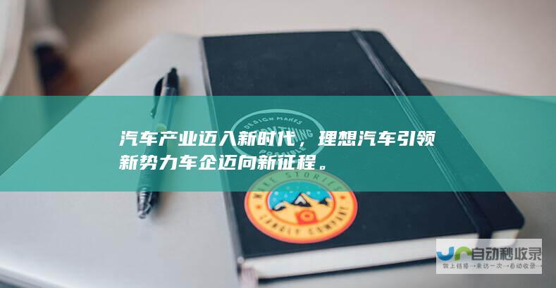 汽车产业迈入新时代，理想汽车引领新势力车企迈向新征程。