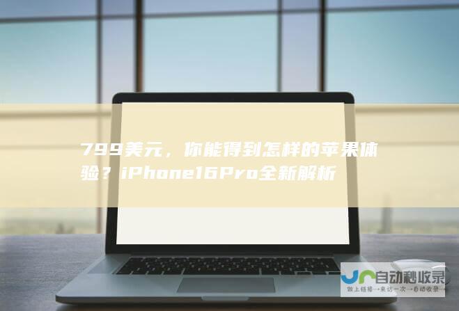 799美元，你能得到怎样的苹果体验？iPhone 16 Pro全新解析