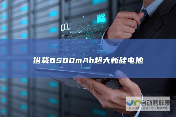 搭载6500mAh超大新硅电池