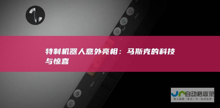 特制机器人意外亮相：马斯克的科技与惊喜